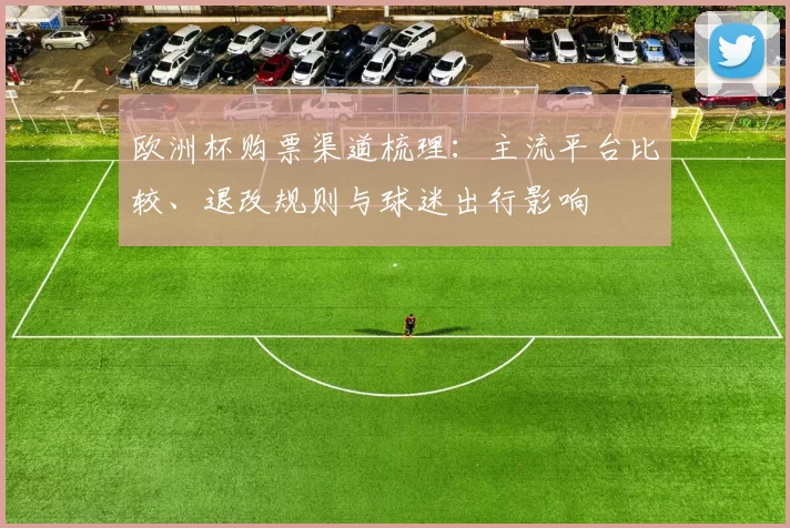 欧洲杯购票渠道梳理：主流平台比较、退改规则与球迷出行影响