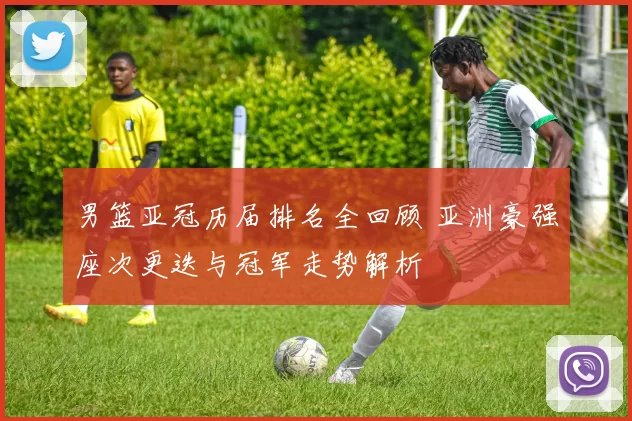 男篮亚冠历届排名全回顾 亚洲豪强座次更迭与冠军走势解析