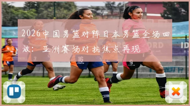 2026中国男篮对阵日本男篮全场回放：亚洲赛场对抗焦点再现