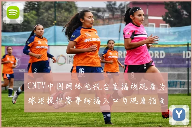 CNTV中国网络电视台直播线观看为球迷提供赛事转播入口与观看指南