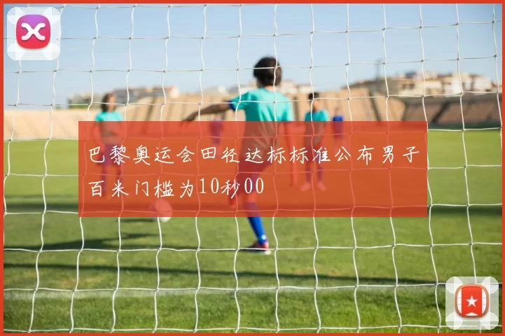 巴黎奥运会田径达标标准公布男子百米门槛为10秒00
