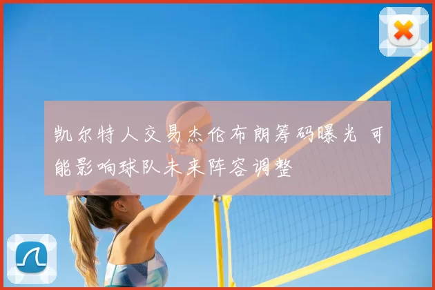 凯尔特人交易杰伦布朗筹码曝光 可能影响球队未来阵容调整