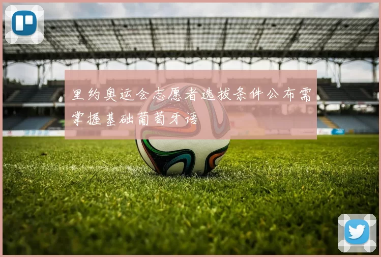 里约奥运会志愿者选拔条件公布需掌握基础葡萄牙语