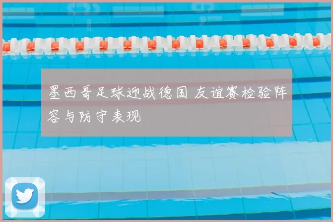 墨西哥足球迎战德国 友谊赛检验阵容与防守表现