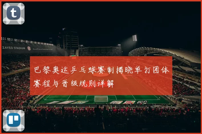 巴黎奥运乒乓球赛制揭晓单打团体赛程与晋级规则详解