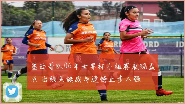 墨西哥队06年世界杯小组赛表现盘点 出线关键战与遗憾止步八强