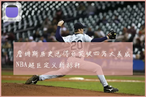 詹姆斯历史总得分突破四万大关成NBA超巨定义新标杆