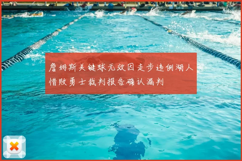 詹姆斯关键球无效因走步违例湖人惜败勇士裁判报告确认漏判