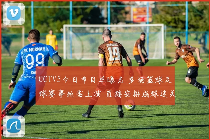 CCTV5今日节目单曝光 多场篮球足球赛事轮番上演 直播安排成球迷关注焦点