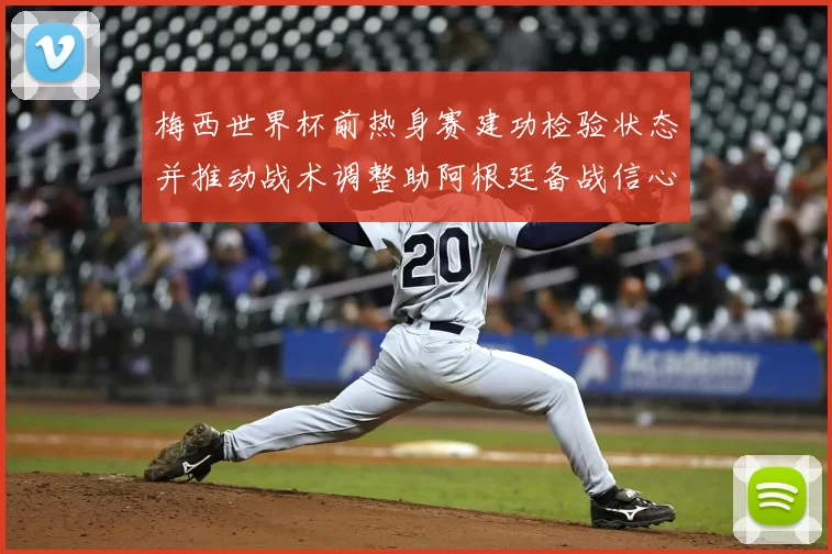 梅西世界杯前热身赛建功检验状态并推动战术调整助阿根廷备战信心增强