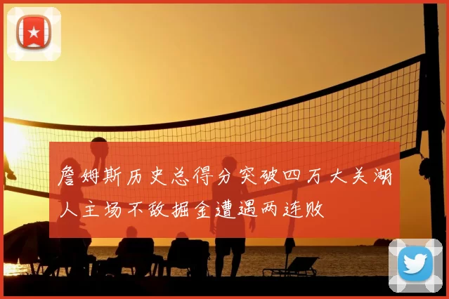 詹姆斯历史总得分突破四万大关湖人主场不敌掘金遭遇两连败