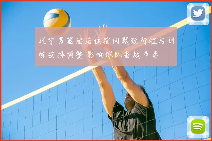 辽宁男篮酒店住宿问题致行程与训练安排调整 影响球队备战节奏