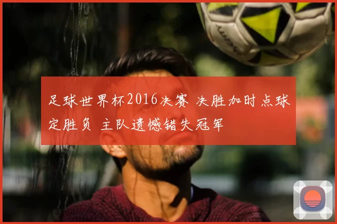 足球世界杯2016决赛 决胜加时点球定胜负 主队遗憾错失冠军
