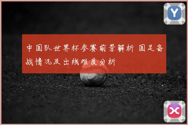 中国队世界杯参赛前景解析 国足备战情况及出线难度分析