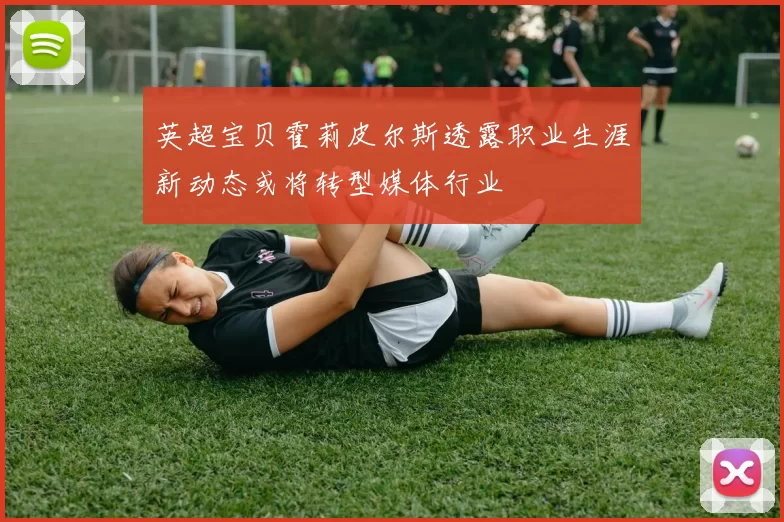 英超宝贝霍莉皮尔斯透露职业生涯新动态或将转型媒体行业