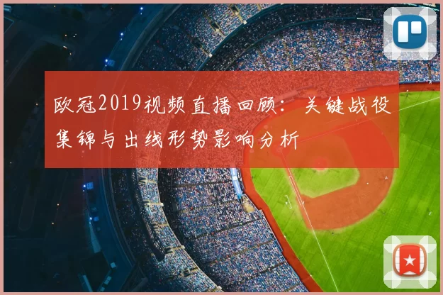 欧冠2019视频直播回顾:关键战役集锦与出线形势影响分析