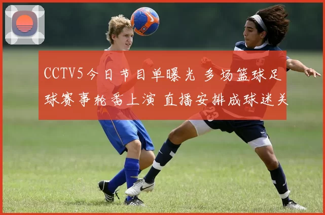 CCTV5今日节目单曝光 多场篮球足球赛事轮番上演 直播安排成球迷关注焦点