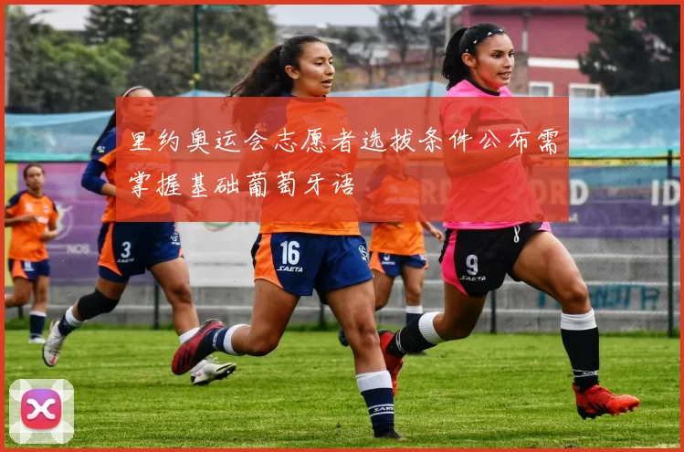 里约奥运会志愿者选拔条件公布需掌握基础葡萄牙语