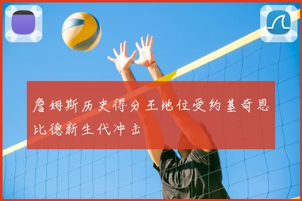 詹姆斯历史得分王地位受约基奇恩比德新生代冲击