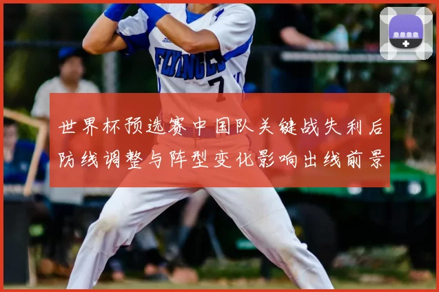 世界杯预选赛中国队关键战失利后防线调整与阵型变化影响出线前景