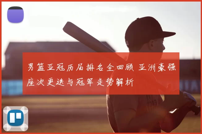 男篮亚冠历届排名全回顾 亚洲豪强座次更迭与冠军走势解析