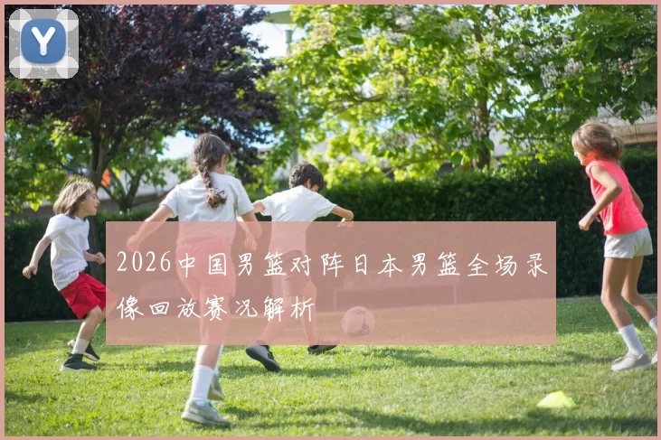 2026中国男篮对阵日本男篮全场录像回放赛况解析