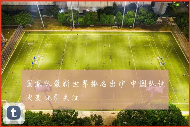 国家队最新世界排名出炉 中国队位次变化引关注