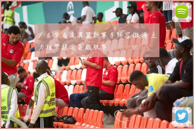 广东华南虎男篮新赛季阵容微调 主力框架稳定备战联赛