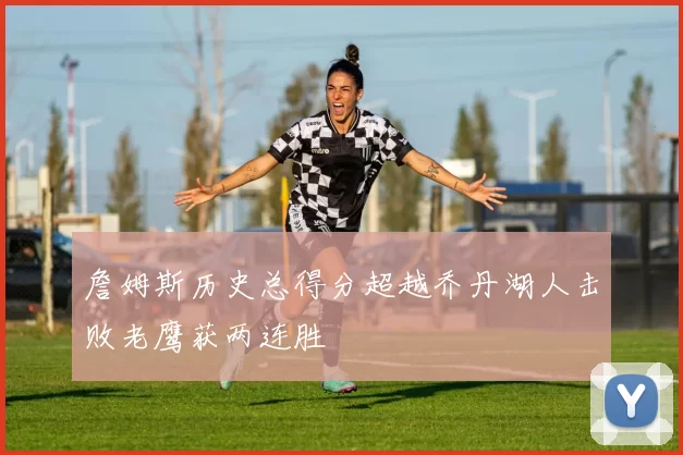 詹姆斯历史总得分超越乔丹湖人击败老鹰获两连胜