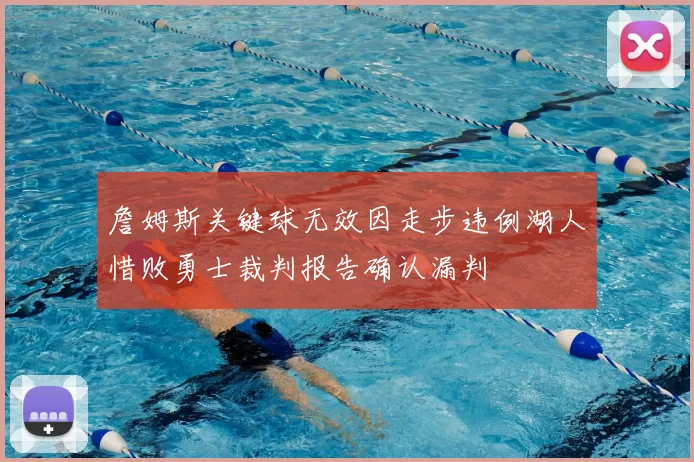 詹姆斯关键球无效因走步违例湖人惜败勇士裁判报告确认漏判