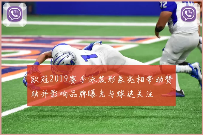 欧冠2019赛季泳装形象亮相带动赞助并影响品牌曝光与球迷关注