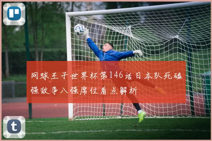 网球王子世界杯第146话日本队死磕强敌争八强席位看点解析