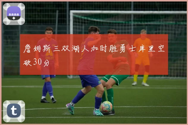 詹姆斯三双湖人加时胜勇士库里空砍30分