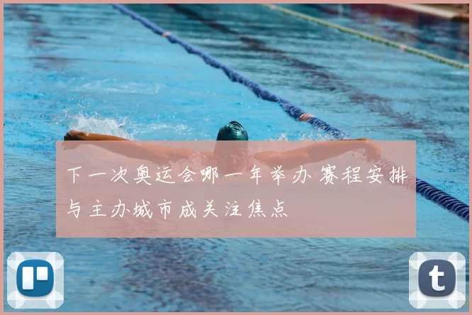 下一次奥运会哪一年举办 赛程安排与主办城市成关注焦点