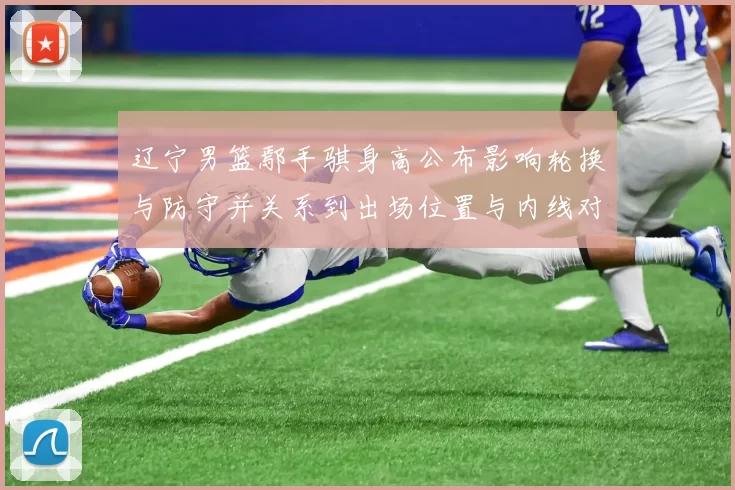 辽宁男篮鄢手骐身高公布影响轮换与防守并关系到出场位置与内线对抗部署