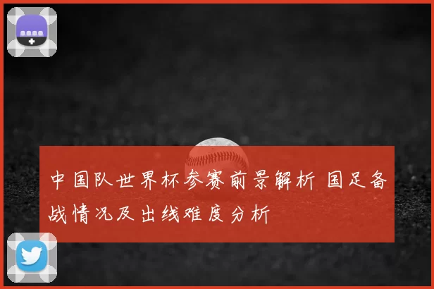 中国队世界杯参赛前景解析 国足备战情况及出线难度分析