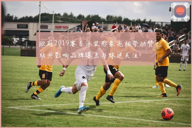 欧冠2019赛季泳装形象亮相带动赞助并影响品牌曝光与球迷关注