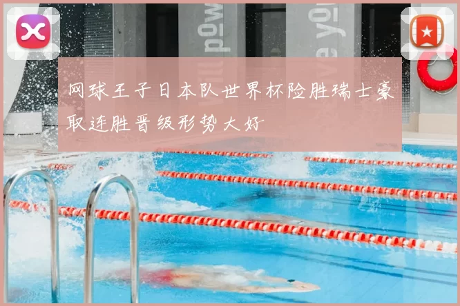 网球王子日本队世界杯险胜瑞士豪取连胜晋级形势大好