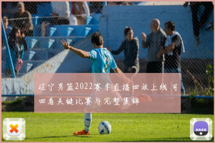 辽宁男篮2022赛季直播回放上线 可回看关键比赛与完整集锦