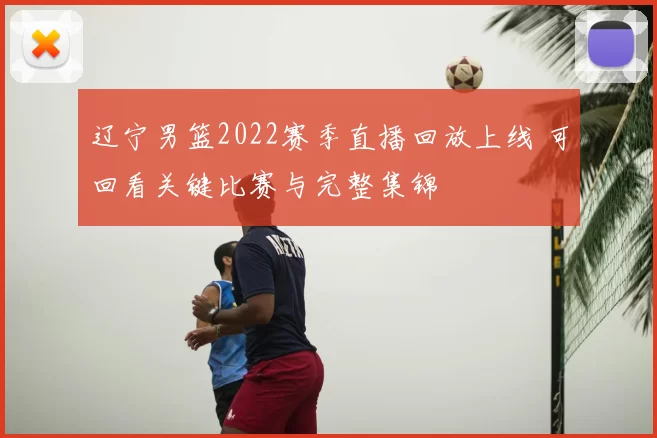 辽宁男篮2022赛季直播回放上线 可回看关键比赛与完整集锦