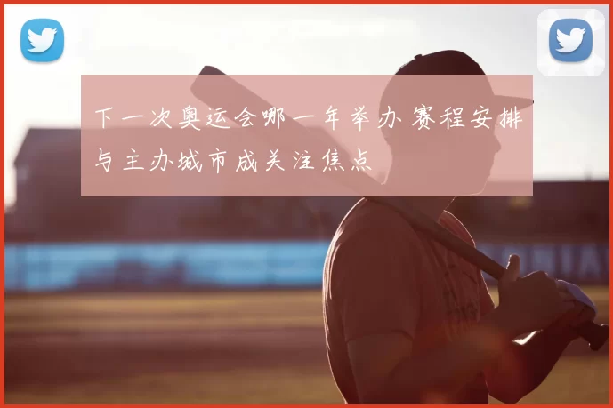 下一次奥运会哪一年举办 赛程安排与主办城市成关注焦点