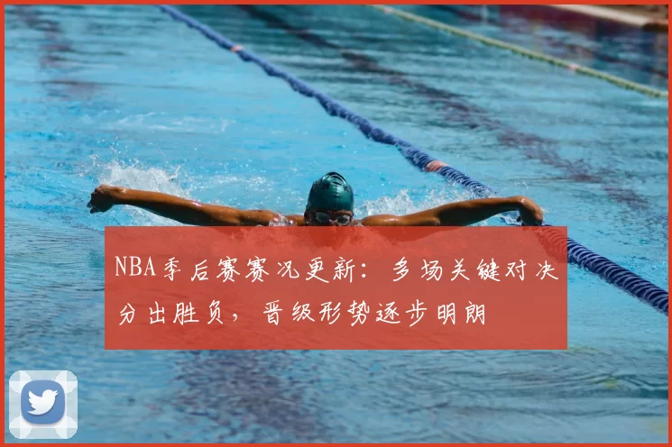 NBA季后赛赛况更新：多场关键对决分出胜负，晋级形势逐步明朗