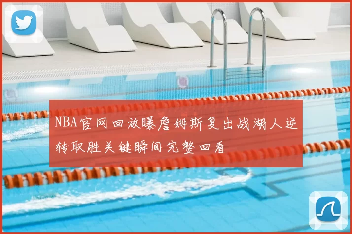 NBA官网回放曝詹姆斯复出战湖人逆转取胜关键瞬间完整回看