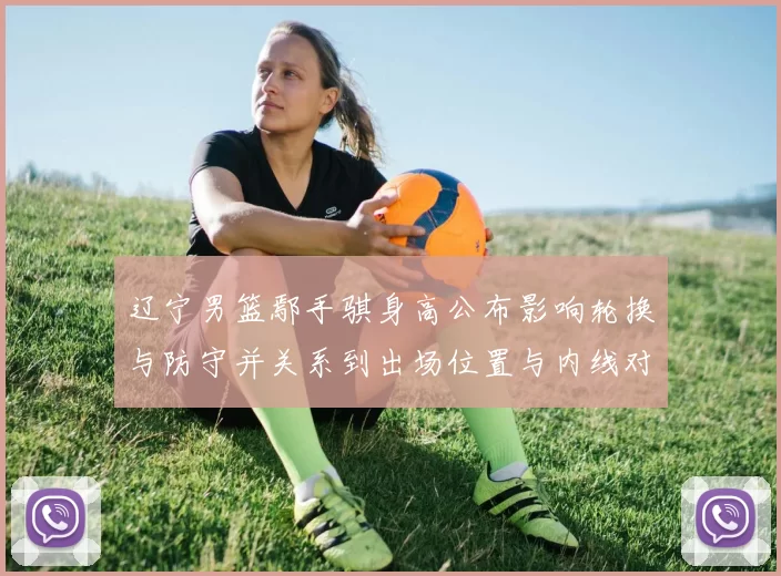 辽宁男篮鄢手骐身高公布影响轮换与防守并关系到出场位置与内线对抗部署