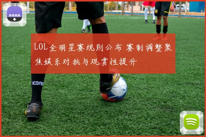 LOL全明星赛规则公布 赛制调整聚焦娱乐对抗与观赏性提升