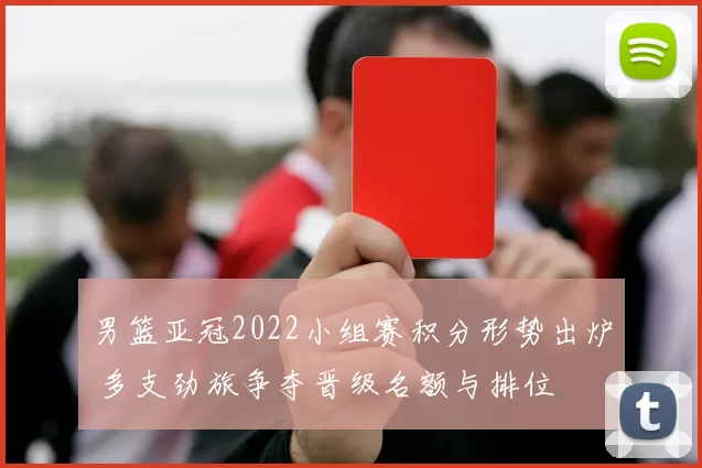 男篮亚冠2022小组赛积分形势出炉 多支劲旅争夺晋级名额与排位