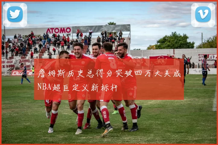 詹姆斯历史总得分突破四万大关成NBA超巨定义新标杆