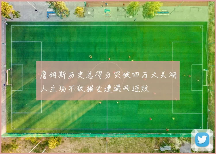 詹姆斯历史总得分突破四万大关湖人主场不敌掘金遭遇两连败