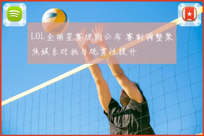 LOL全明星赛规则公布 赛制调整聚焦娱乐对抗与观赏性提升