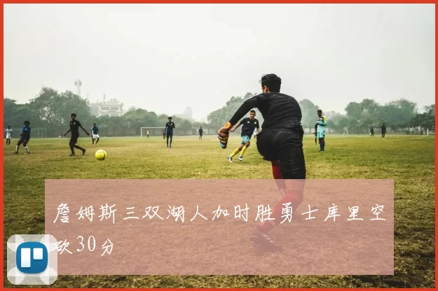 詹姆斯三双湖人加时胜勇士库里空砍30分